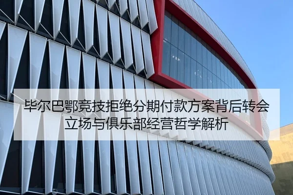 毕尔巴鄂竞技拒绝分期付款方案背后转会立场与俱乐部经营哲学解析