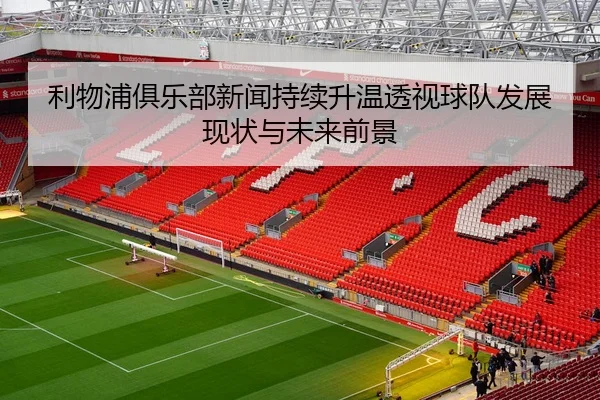 利物浦俱乐部新闻持续升温透视球队发展现状与未来前景