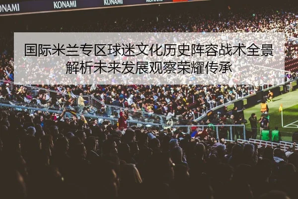 国际米兰专区球迷文化历史阵容战术全景解析未来发展观察荣耀传承