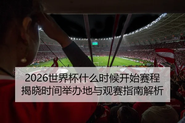 2026世界杯什么时候开始赛程揭晓时间举办地与观赛指南解析