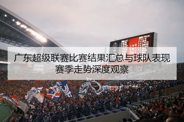 广东超级联赛比赛结果汇总与球队表现赛季走势深度观察