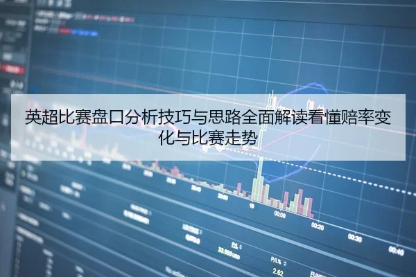英超比赛盘口分析技巧与思路全面解读看懂赔率变化与比赛走势