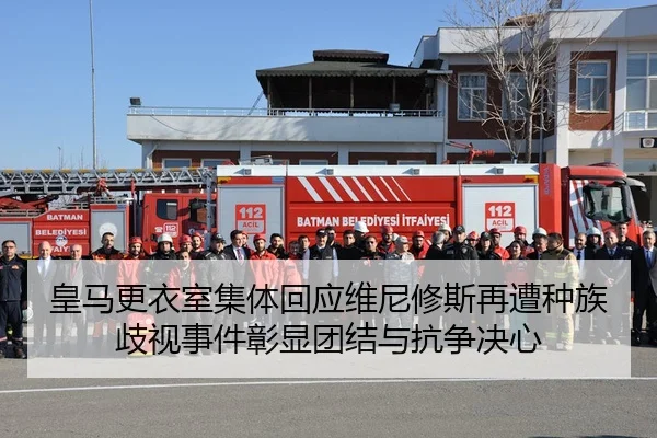 皇马更衣室集体回应维尼修斯再遭种族歧视事件彰显团结与抗争决心